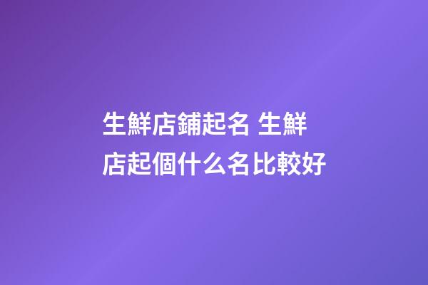 生鮮店鋪起名 生鮮店起個什么名比較好-第1張-店鋪起名-玄機派